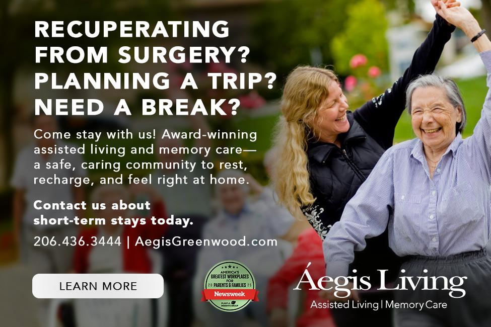 Recuperating from surgery? Planning a trip? Need a break? Come stay with us! Award-winning assisted living and memory care—a safe, caring community to rest, recharge, and feel right at home. Contact us about short-term stays today. 206.436.3444 | AegisGreenwood.com Learn More Aegis Living Assisted Living | Memory Care