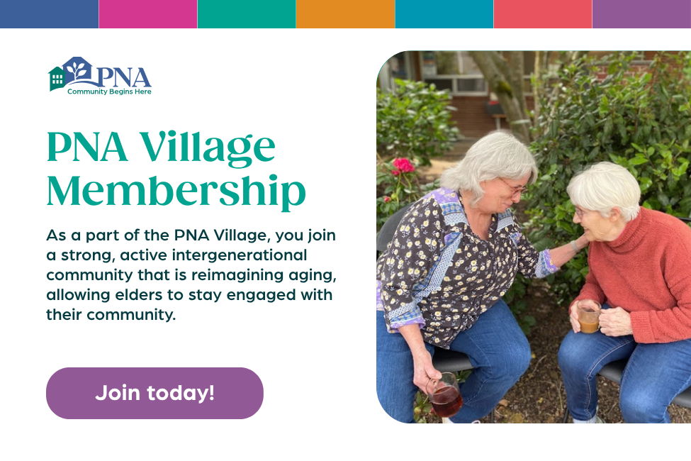 PNA Village Membership PNA Village Membership - As a part of the PNa Village, you join a strong, active intergenerational community that is reimagining aging, allowing elders to stay engaged with their community. Join today!